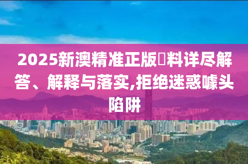 2025新澳精准正版資料详尽解答、解释与落实,拒绝迷惑噱头陷阱