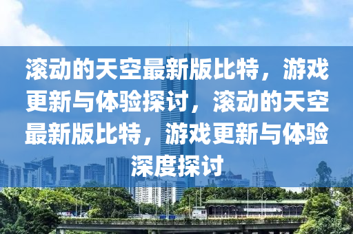滚动的天空最新版比特，游戏更新与体验探讨，滚动的天空最新版比特，游戏更新与体验深度探讨山东水清源环保科技有限公司