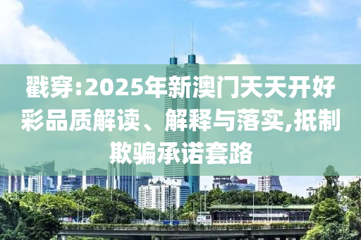 戳穿:2025年新澳门天天开好彩品质解读、解释与落实,抵制欺骗承诺套路