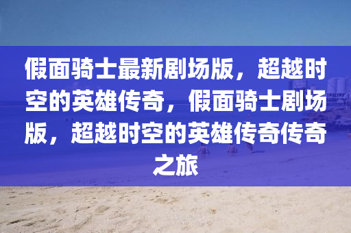 假面骑士最新剧场版，超越时空的英雄传奇，假面骑士剧场版，超越时空的英雄传奇传奇之旅山东水清源环保科技有限公司