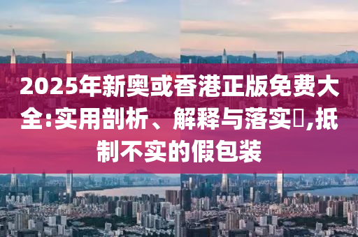 2025年新奥或香港正版免费大全:实用剖析、解释与落实​,抵制不实的假包装山东水清源环保科技有限公司
