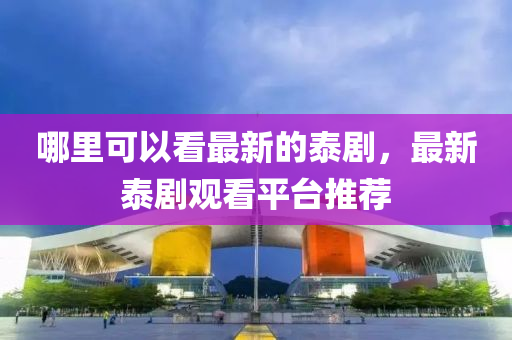 哪里可以看最新的泰剧，最新泰剧观看平台推荐