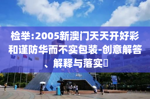检举:2005新澳门天天开好彩和谨防华而不实包装-创意解答、解释与落实​