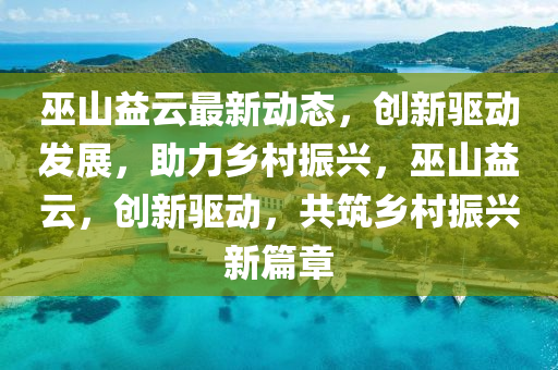 巫山益云最新动态，创新驱动发展，助力乡村振兴，巫山益云，创新驱动，共筑乡村振兴新篇章