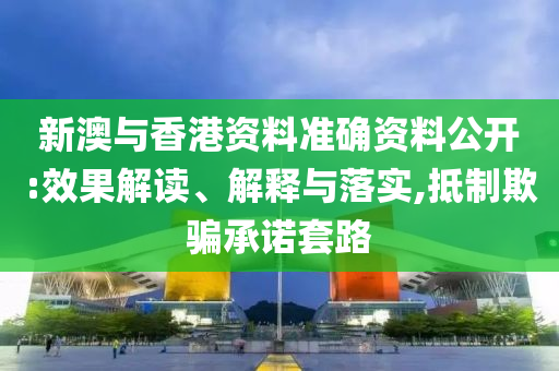 新澳与香港资料准确资料公开:效果解读、解释与落实,抵制欺骗承诺套路