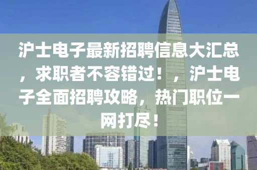 沪士电子最新招聘信息大汇总，求职者不容错过！，沪士电子全面招聘攻略，热门职位一网打尽！