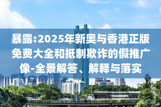暴露:2025年新奥与香港正版免费大全和抵制欺诈的假推广像-全景解答、解释与落实