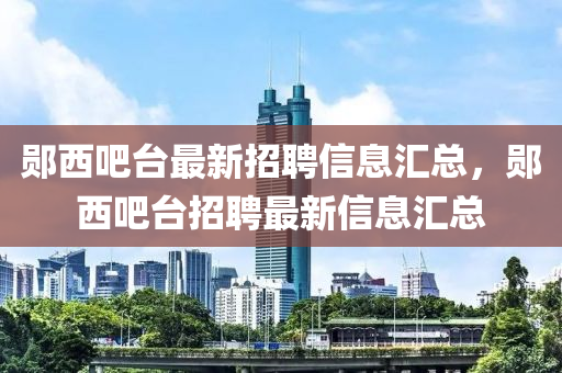 郧西吧台最新招聘信息汇总，郧西吧台招聘最新信息汇总