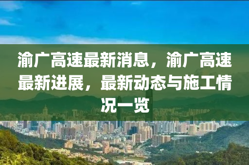 渝广高速最新消息，渝广高速最新进展，最新动态与施工情况一览