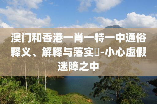 澳门和香港一肖一特一中通俗释义、解释与落实​-小心虚假迷障之中