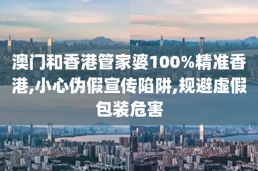 澳门和香港管家婆100%精准香港,小心伪假宣传陷阱,规避虚假包装危山东水清源环保科技有限公司害