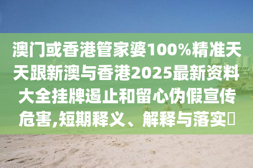 澳门或香港管家婆100%精准天天跟新澳与香港2025最新资料大全挂牌遏止和留心伪假宣传危害,短期释义、解释与落实​