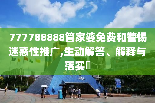 777788888管家婆免费和警惕迷惑性推广,生动解答、解释与落实​