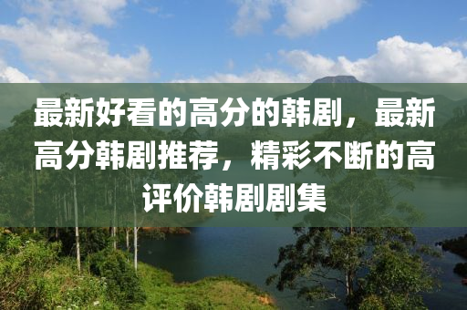 最新好看的高分的韩剧，最新高分韩剧推荐，精彩不断的高评价韩剧剧集