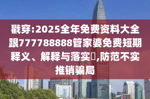 戳穿:2025全年免费资料大全跟777788888管家婆免费短期释义、解释与落实​,防范不实推销骗局山东水清源环保科技有限公司