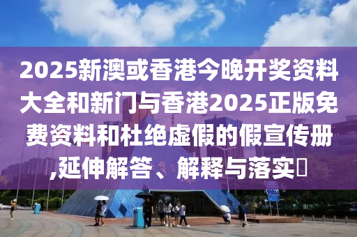 2025新澳或香港今晚开奖资料大全和新门与香港2025正版免费资料和杜绝虚假的假宣传册,延伸解答、解释与落实​