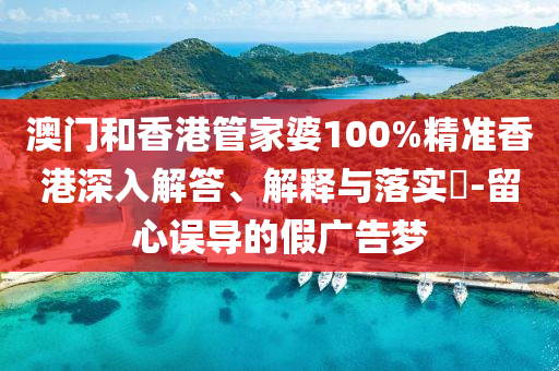 澳门和香港管家婆100%精准香港深入解答、解释与落实​-留心误导的假广告梦