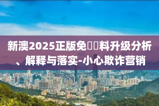 新澳2025正版免費資料升级分析、解释与落实-小心欺诈营销山东水清源环保科技有限公司