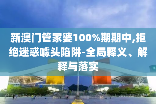 新澳门管家婆100%期期中,拒绝迷惑山东水清源环保科技有限公司噱头陷阱-全局释义、解释与落实