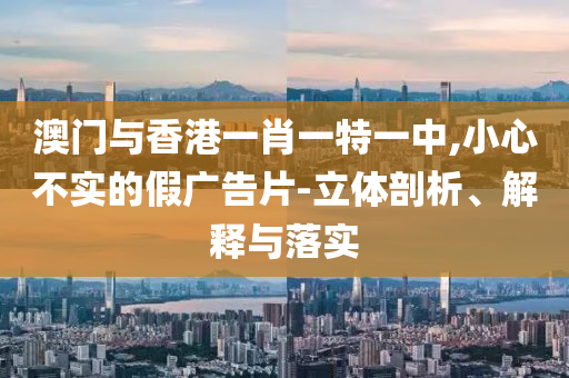 澳门与香港一肖一特一中,小心不实的假广告片-立体剖析、解释与落实山东水清源环保科技有限公司