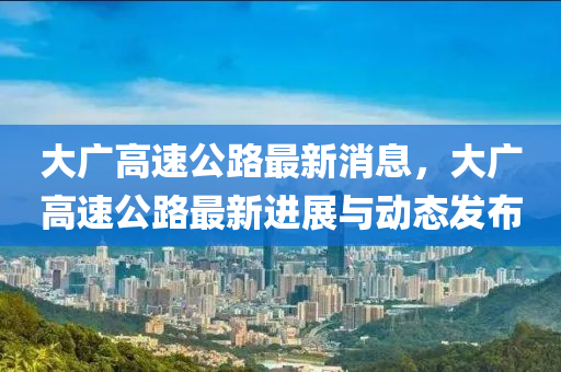 大广高速公路最新消息，大广高速公路最新进展与动态发布山东水清源环保科技有限公司