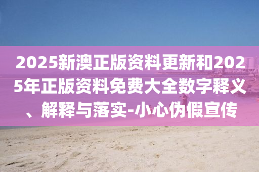 2025新澳正版资料更新和2025年正版资料免费大全数字释义、解释与落实-小心伪假宣传山东水清源环保科技有限公司