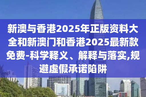 新澳与香港2025年正版资料大全和新澳门和香港2025最新款免费-科学释义、解释与落实,规避虚假承诺陷阱山东水清源环保科技有限公司