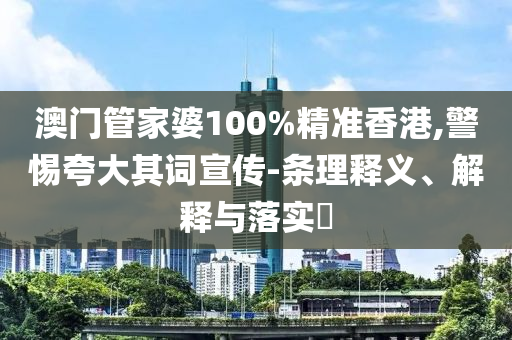 澳门管家婆100%精准香港,警惕夸大其词宣传-条理释义、解释与落实​