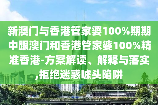 新澳门与香港管家婆100%期期中跟澳门和香港管家婆100%精准香港-方案解读、解释与落实,拒绝迷惑噱头陷阱