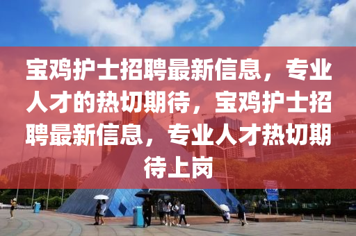 宝鸡护士招聘最新信息，专业人才的热切期待，宝鸡护士招聘最新信息，专业人才热切期待上岗