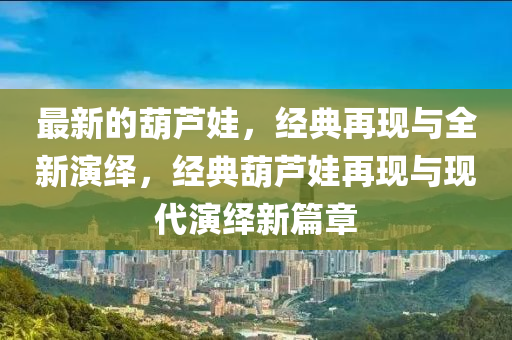 最新的葫芦娃，经典再现与全新演绎，经典葫芦娃再现与现代演绎新篇章