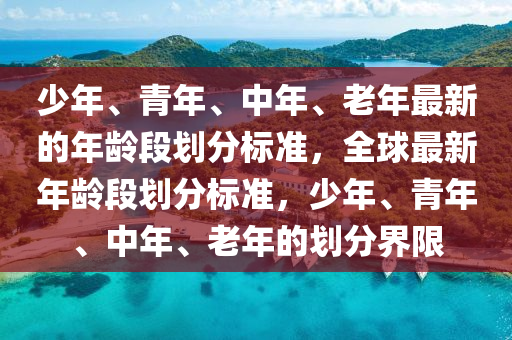 少年、青年、中年、老年最新的年龄段划分标准，全球最新年龄段划分标准，少年、青年、中年、老年的划分界限