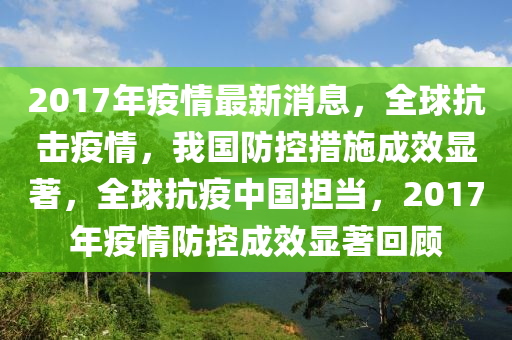 2017年疫情最新消息，全球抗击疫情，我国防控措施成效显著，全球抗疫中国担当，2017年疫情防控成效显著回顾