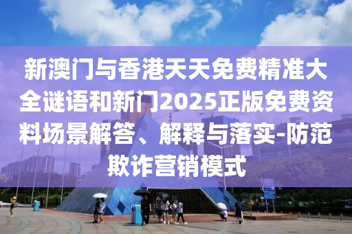 新澳门与香港天天免费精准大全谜语和新门2025正版免费资料场景解答、解释与落实-防范欺诈营销模式山东水清源环保科技有限公司
