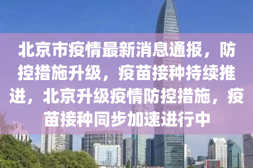 北京市疫情最新消息通报，防控措施升级，疫苗接种持续推进，北京升级疫情防控措施，疫苗接种同步加速进行中
