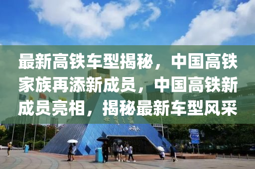 最新高铁车型揭秘，中国高铁家族再添新成员，中国高铁新成员亮相，揭秘最新车型风采