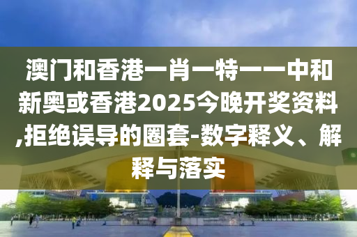 澳门和香港一肖一特一一中和新奥或香港2025今晚开奖资料,拒绝误导的圈套-数字释义、解释与落实