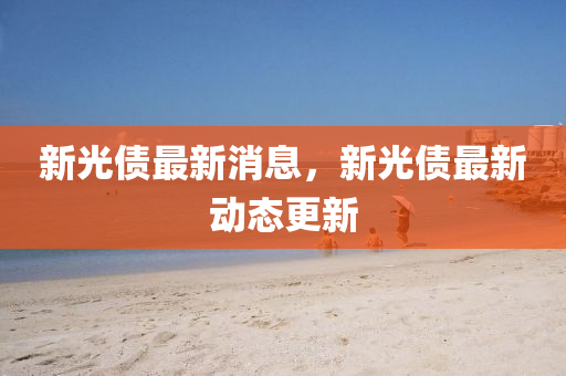 新光债最新消息，新光债最新动态更新