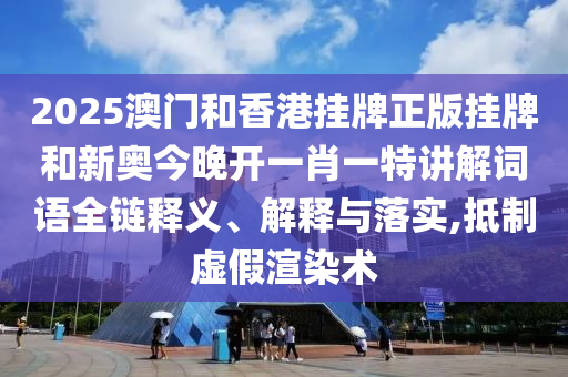 2025澳门和香港挂牌正版挂牌和新奥今晚开一肖一特讲解词语全链释义、解释与落实,抵山东水清源环保科技有限公司制虚假渲染术
