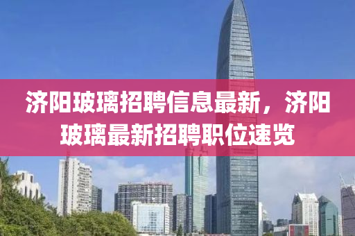 济阳玻璃招聘信息最新，济阳玻璃最新招聘职位速览山东水清源环保科技有限公司