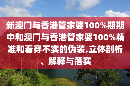 新澳门与香港管家婆100%期期中和澳门与香港管家婆100%精准和看穿不实的伪装,立体剖析、解释与落实