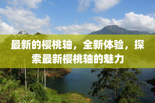 最新的樱桃轴，全新体验，探索最新樱桃轴的魅力山东水清源环保科技有限公司