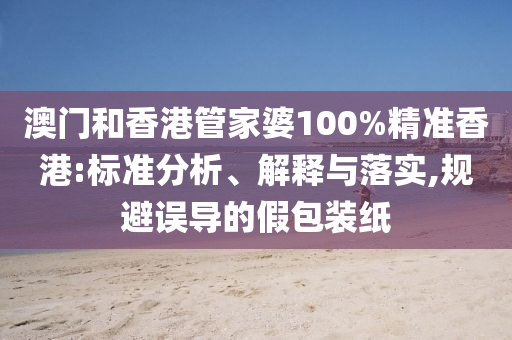 澳门和香港管家婆100%精准香港:标准分析、解释与落实,规避误导的假包装纸山东水清源环保科技有限公司