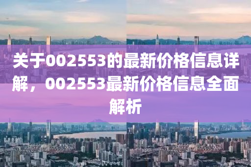 关于002553的最新价格信息详解，002553最新价格信息全面解析