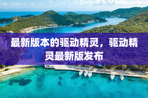 最新版本的驱动精灵，驱动精灵最新版发布