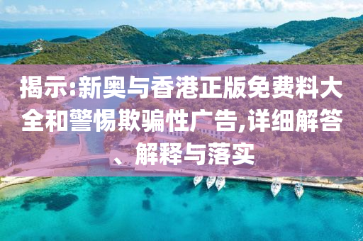 揭示:新奥与香港正版免费料大全和警惕欺骗性广告,详细解答、解释与落实