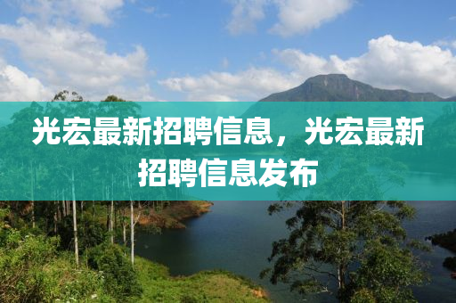 光宏最新招聘信息，光宏最新招聘信息发布