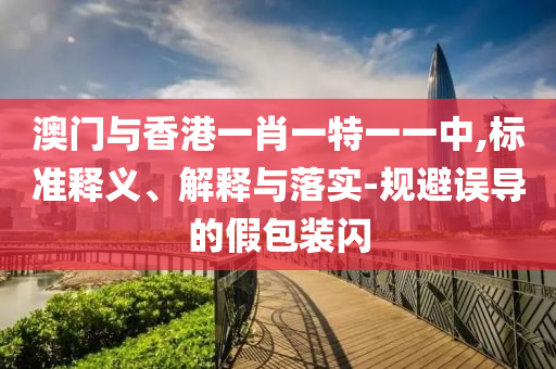 澳门与香港一肖一特一一中,标准释义、解释与落实-规避误导的假包装闪