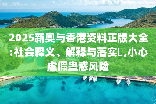2025新奥与香港资料正版大全:社会释义、解释与落实​,小心虚假蛊惑风险