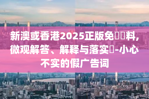 新澳或香港2025正版免費資料,微观解答、解释与落实​-小心不实的假广告词